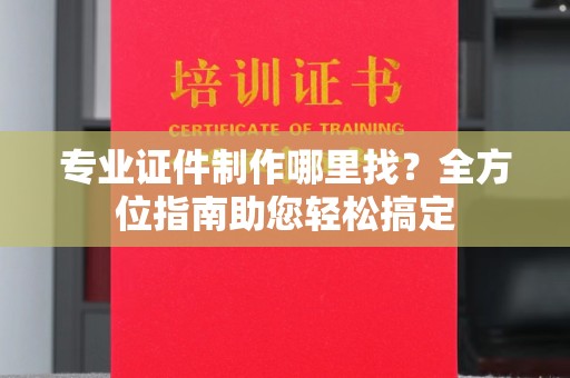 肃北专业证件制作哪里找？全方位指南助您轻松搞定