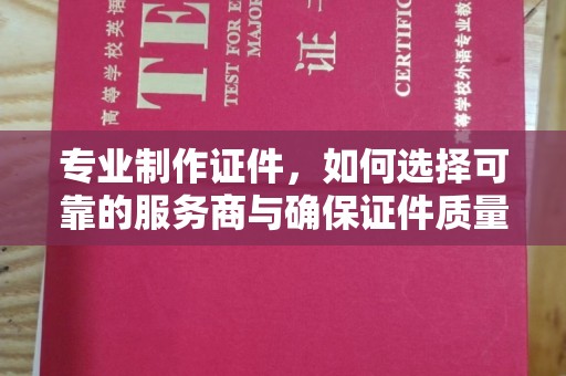 肃北专业制作证件，如何选择可靠的服务商与确保证件质量