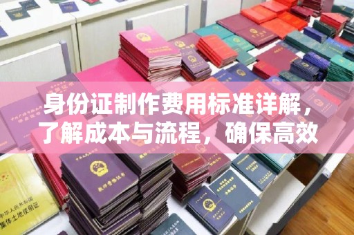 肃北身份证制作费用标准详解，了解成本与流程，确保高效办理