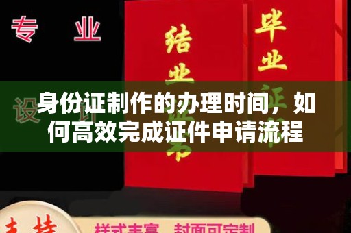 肃北身份证制作的办理时间，如何高效完成证件申请流程