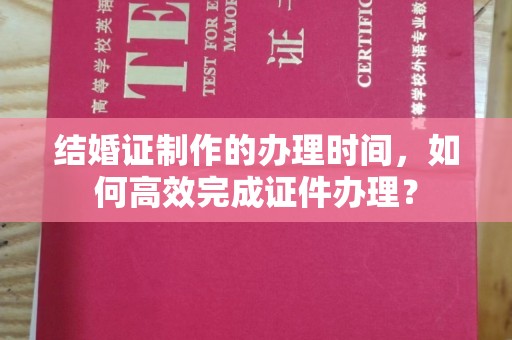 肃北结婚证制作的办理时间，如何高效完成证件办理？