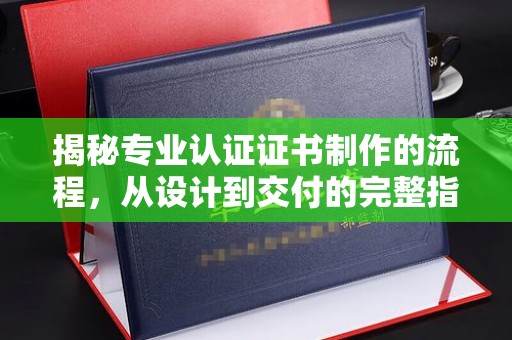 肃北揭秘专业认证证书制作的流程，从设计到交付的完整指南