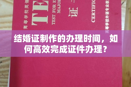 肃北结婚证制作的办理时间，如何高效完成证件办理？