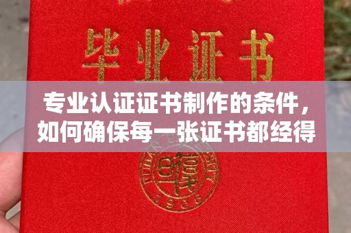 肃北专业认证证书制作的条件，如何确保每一张证书都经得起考验