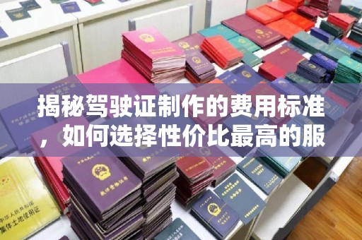肃北揭秘驾驶证制作的费用标准，如何选择性价比最高的服务？