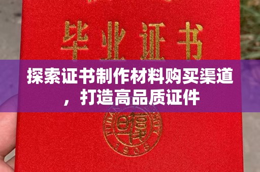 肃北探索证书制作材料购买渠道，打造高品质证件