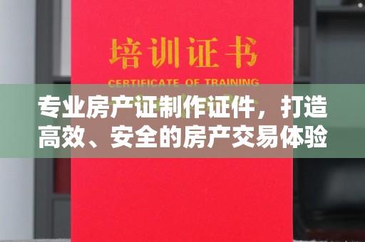肃北专业房产证制作证件，打造高效、安全的房产交易体验