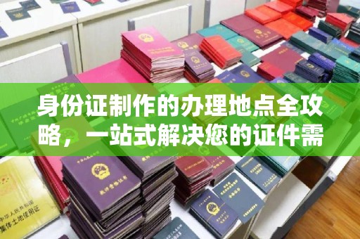肃北身份证制作的办理地点全攻略，一站式解决您的证件需求