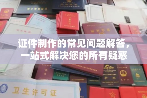 肃北证件制作的常见问题解答，一站式解决您的所有疑惑