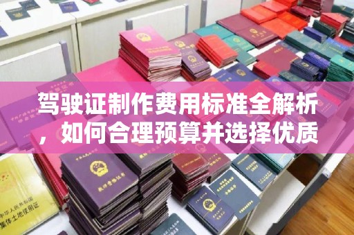 肃北驾驶证制作费用标准全解析，如何合理预算并选择优质服务？